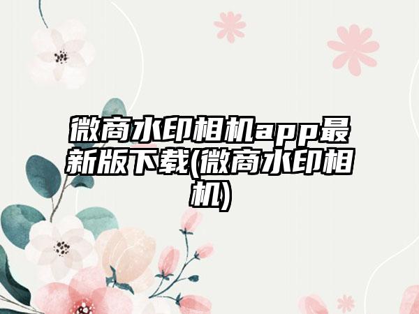 微商水印相机app最新版下载(微商水印相机)