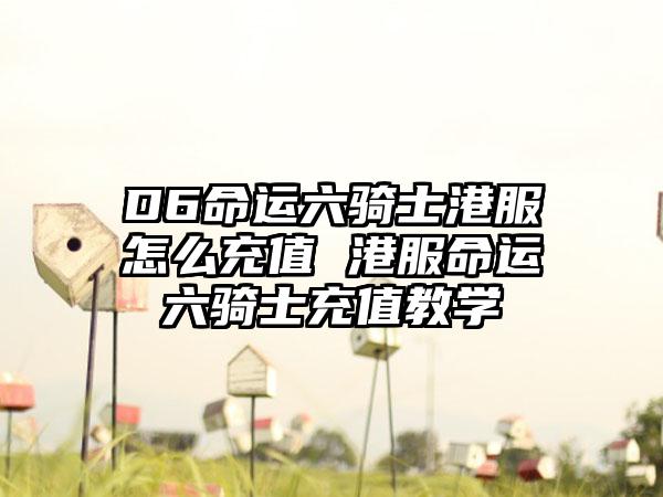 D6命运六骑士港服怎么充值 港服命运六骑士充值教学