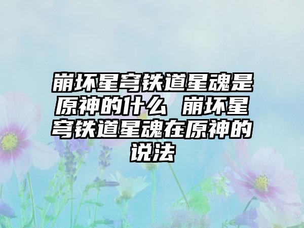 崩坏星穹铁道星魂是原神的什么 崩坏星穹铁道星魂在原神的说法