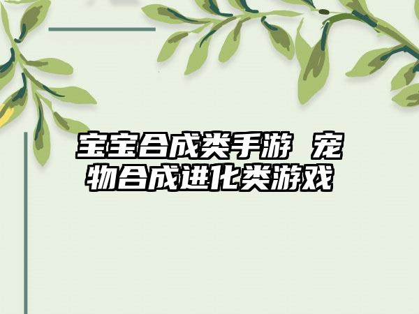 宝宝合成类手游 宠物合成进化类游戏