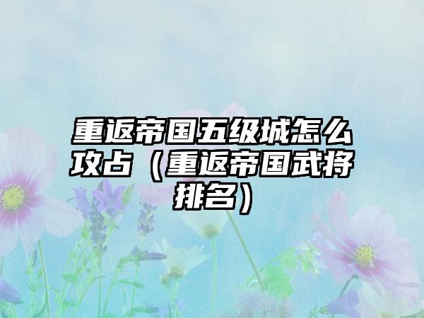 重返帝国五级城怎么攻占（重返帝国武将排名）