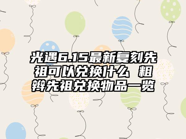 光遇6.15最新复刻先祖可以兑换什么 粗辫先祖兑换物品一览