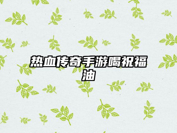 热血传奇手游喝祝福油