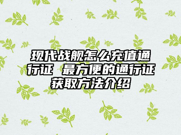 现代战舰怎么充值通行证 最方便的通行证获取方法介绍