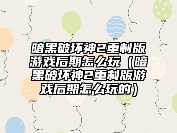 暗黑破坏神2重制版游戏后期怎么玩（暗黑破坏神2重制版游戏后期怎么玩的）