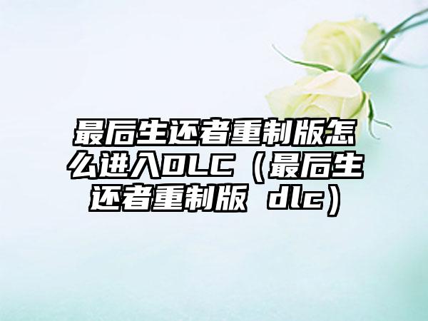 最后生还者重制版怎么进入DLC（最后生还者重制版 dlc）