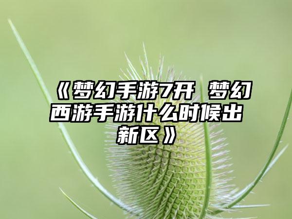 《梦幻手游7开 梦幻西游手游什么时候出新区》