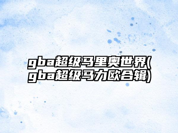 gba超级马里奥世界(gba超级马力欧合辑)