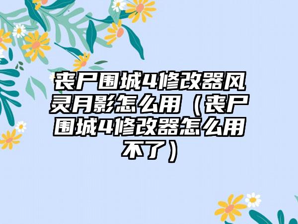 丧尸围城4修改器风灵月影怎么用（丧尸围城4修改器怎么用不了）