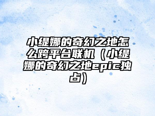 小缇娜的奇幻之地怎么跨平台联机（小缇娜的奇幻之地epic独占）