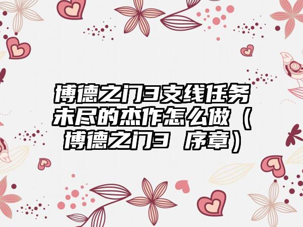 博德之门3支线任务未尽的杰作怎么做（博德之门3 序章）