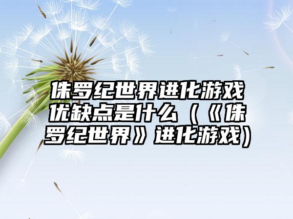 侏罗纪世界进化游戏优缺点是什么（《侏罗纪世界》进化游戏）