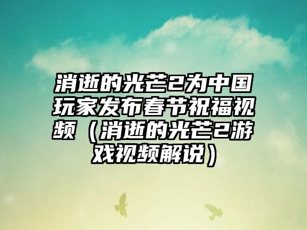 消逝的光芒2为中国玩家发布春节祝福视频（消逝的光芒2游戏视频解说）