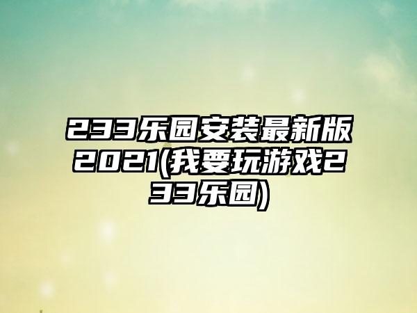 233乐园安装最新版2021(我要玩游戏233乐园)