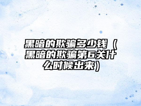 黑暗的欺骗多少钱（黑暗的欺骗第6关什么时候出来）