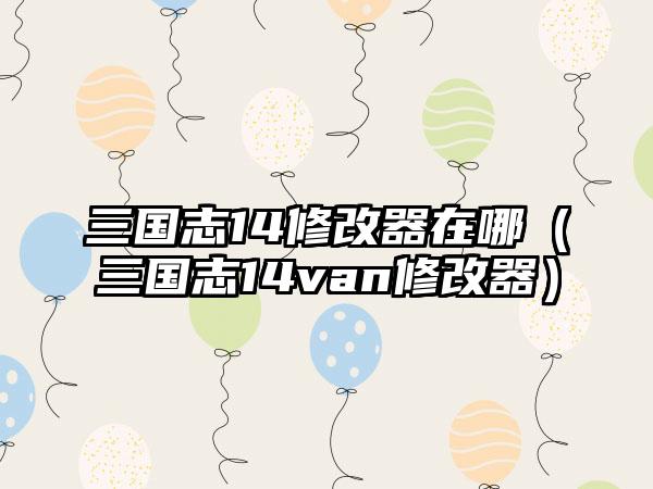 三国志14修改器在哪（三国志14van修改器）