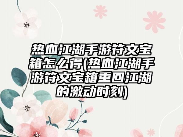 热血江湖手游符文宝箱怎么得(热血江湖手游符文宝箱重回江湖的激动时刻)