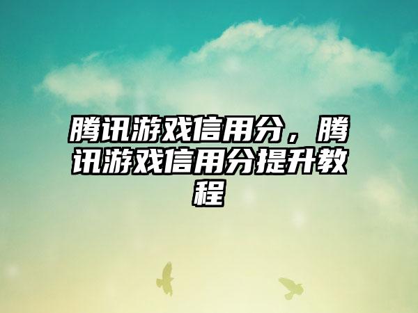 腾讯游戏信用分，腾讯游戏信用分提升教程