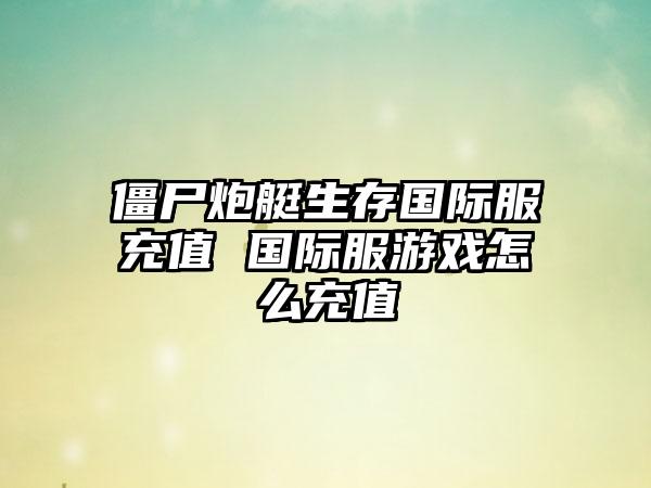 僵尸炮艇生存国际服充值 国际服游戏怎么充值