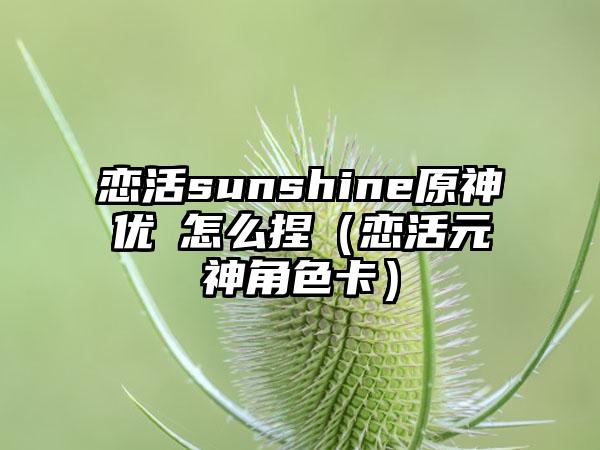 恋活sunshine原神优菈怎么捏（恋活元神角色卡）