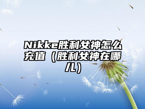 Nikke胜利女神怎么充值（胜利女神在哪儿）