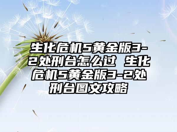 生化危机5黄金版3-2处刑台怎么过 生化危机5黄金版3-2处刑台图文攻略