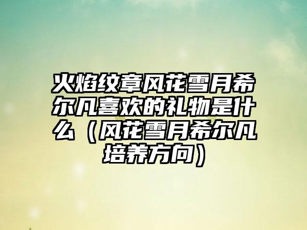 火焰纹章风花雪月希尔凡喜欢的礼物是什么（风花雪月希尔凡培养方向）