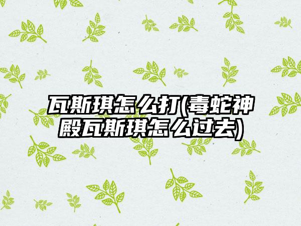 瓦斯琪怎么打(毒蛇神殿瓦斯琪怎么过去)