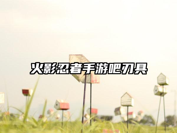 火影忍者手游吧刃具