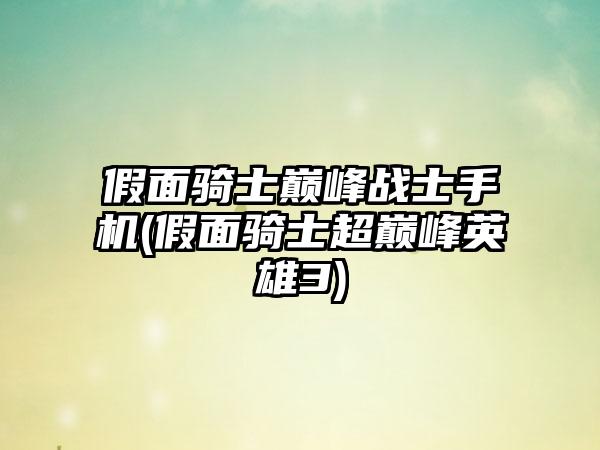 假面骑士巅峰战士手机(假面骑士超巅峰英雄3)