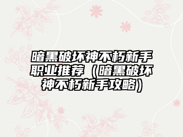 暗黑破坏神不朽新手职业推荐（暗黑破坏神不朽新手攻略）