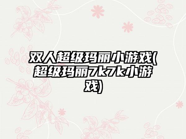 双人超级玛丽小游戏(超级玛丽7k7k小游戏)