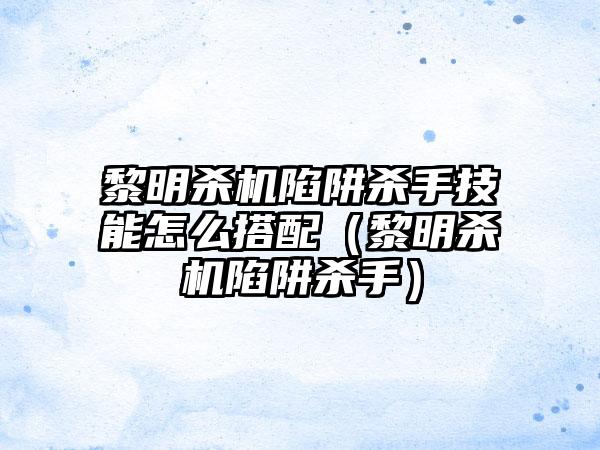 黎明杀机陷阱杀手技能怎么搭配（黎明杀机陷阱杀手）