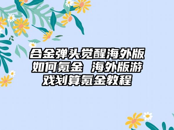 合金弹头觉醒海外版如何氪金 海外版游戏划算氪金教程