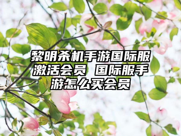 黎明杀机手游国际服激活会员 国际服手游怎么买会员