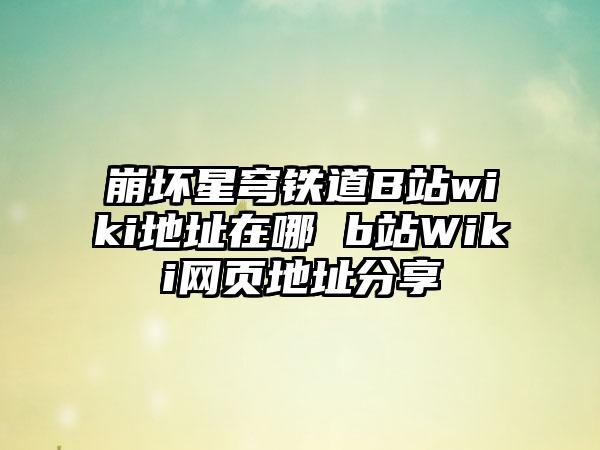 崩坏星穹铁道B站wiki地址在哪 b站Wiki网页地址分享
