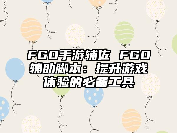 FGO手游辅佐 FGO辅助脚本：提升游戏体验的必备工具