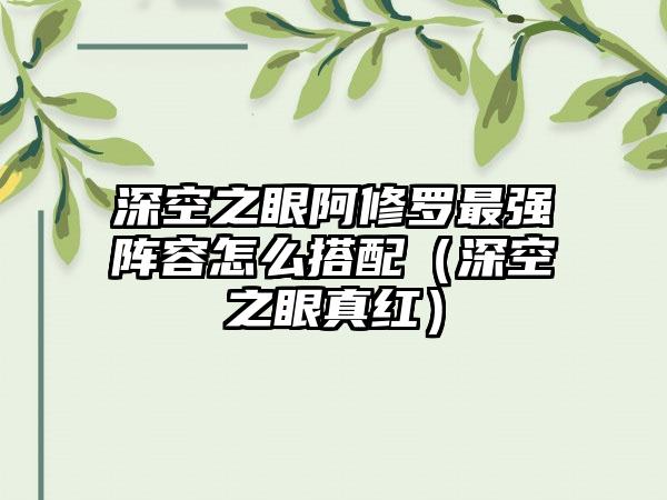 深空之眼阿修罗最强阵容怎么搭配（深空之眼真红）