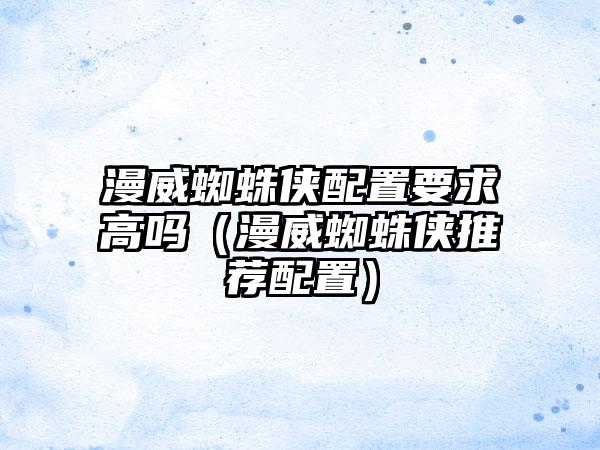 漫威蜘蛛侠配置要求高吗（漫威蜘蛛侠推荐配置）