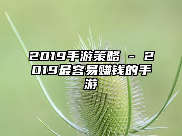 2019手游策略 - 2019最容易赚钱的手游