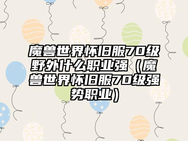 魔兽世界怀旧服70级野外什么职业强（魔兽世界怀旧服70级强势职业）