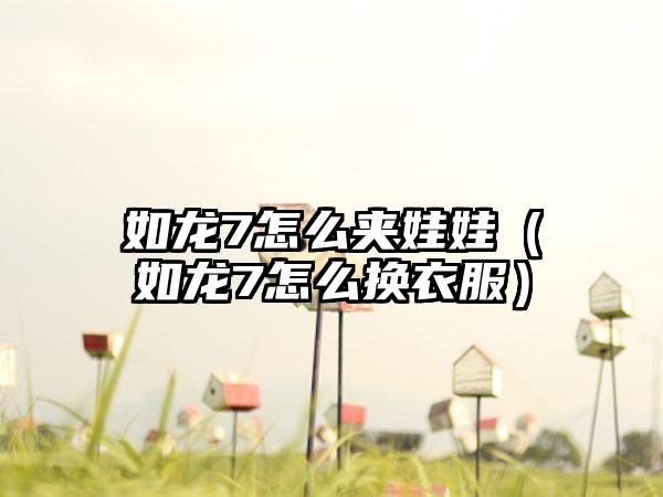 如龙7怎么夹娃娃（如龙7怎么换衣服）