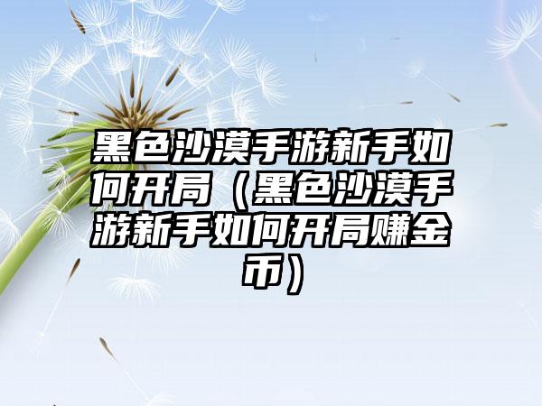 黑色沙漠手游新手如何开局（黑色沙漠手游新手如何开局赚金币）