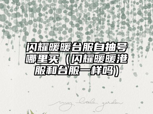 闪耀暖暖台服自抽号哪里买（闪耀暖暖港服和台服一样吗）