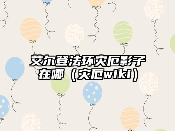 艾尔登法环灾厄影子在哪（灾厄wiki）