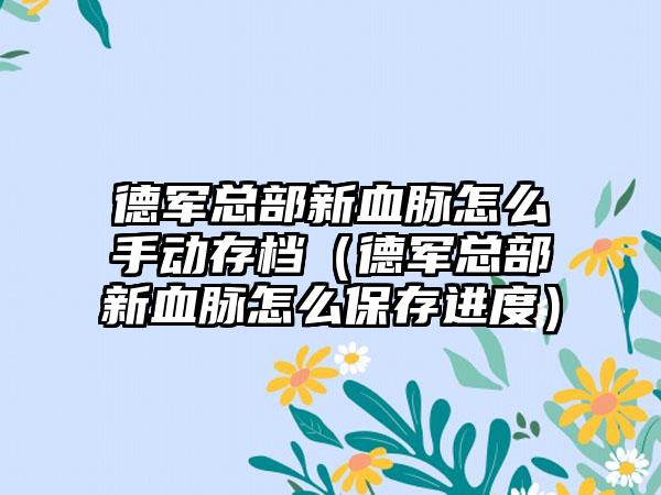 德军总部新血脉怎么手动存档（德军总部新血脉怎么保存进度）