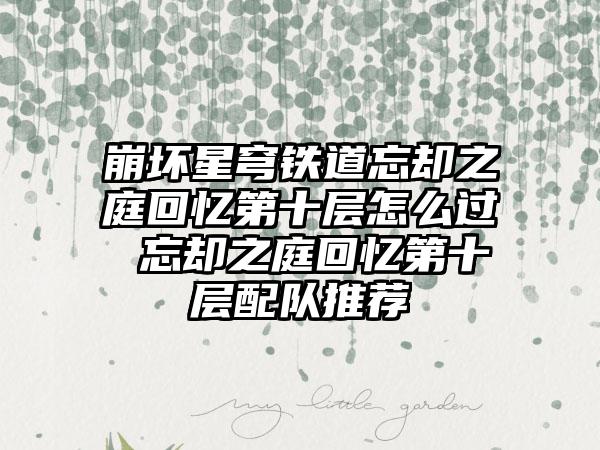 崩坏星穹铁道忘却之庭回忆第十层怎么过 忘却之庭回忆第十层配队推荐