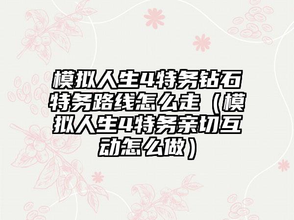 模拟人生4特务钻石特务路线怎么走（模拟人生4特务亲切互动怎么做）