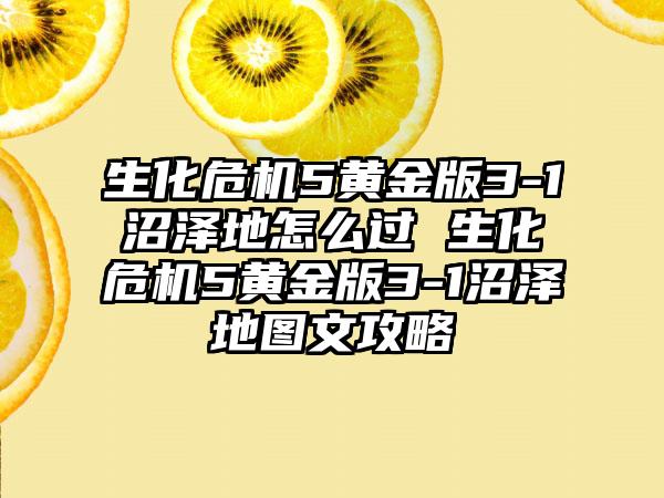 生化危机5黄金版3-1沼泽地怎么过 生化危机5黄金版3-1沼泽地图文攻略