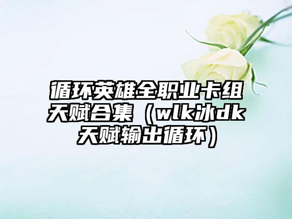 循环英雄全职业卡组天赋合集（wlk冰dk天赋输出循环）